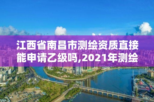 江西省南昌市测绘资质直接能申请乙级吗,2021年测绘资质乙级人员要求。