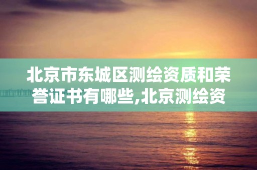 北京市东城区测绘资质和荣誉证书有哪些,北京测绘资质查询系统