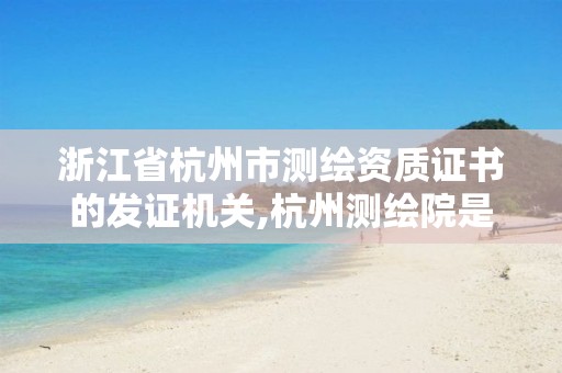 浙江省杭州市测绘资质证书的发证机关,杭州测绘院是什么单位。