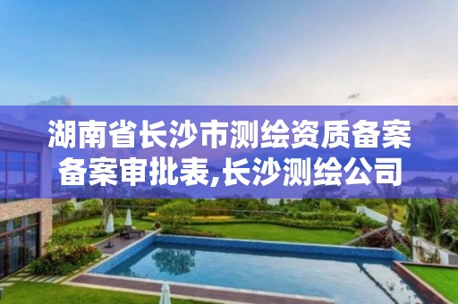 湖南省长沙市测绘资质备案备案审批表,长沙测绘公司资质有哪家。