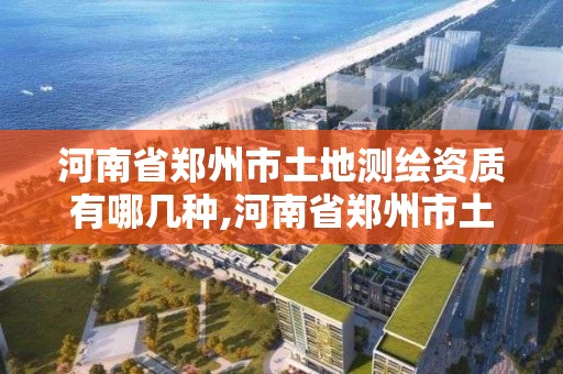 河南省郑州市土地测绘资质有哪几种,河南省郑州市土地测绘资质有哪几种。