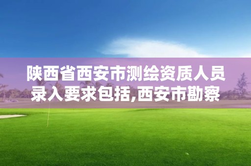 陕西省西安市测绘资质人员录入要求包括,西安市勘察测绘院资质等级。