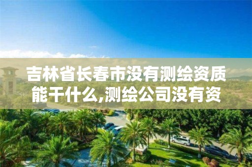 吉林省长春市没有测绘资质能干什么,测绘公司没有资质可以开展业务吗