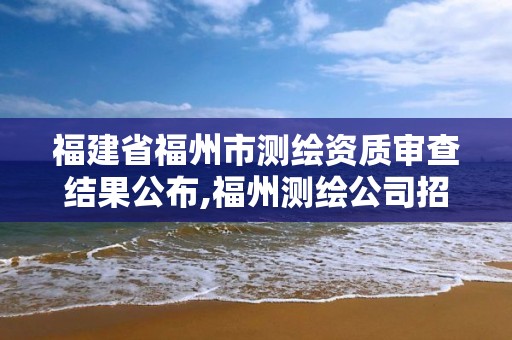 福建省福州市测绘资质审查结果公布,福州测绘公司招聘