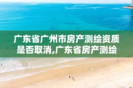 广东省广州市房产测绘资质是否取消,广东省房产测绘实施细则