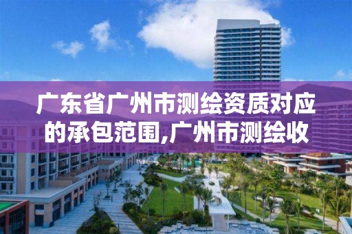 广东省广州市测绘资质对应的承包范围,广州市测绘收费标准