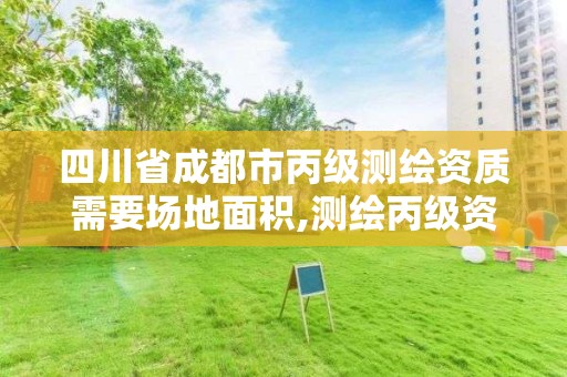 四川省成都市丙级测绘资质需要场地面积,测绘丙级资质办下来多少钱。