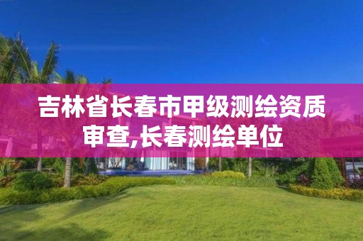 吉林省长春市甲级测绘资质审查,长春测绘单位