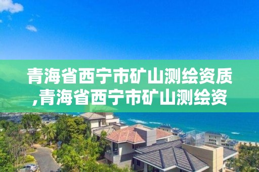 青海省西宁市矿山测绘资质,青海省西宁市矿山测绘资质企业名单