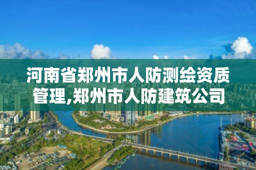 河南省郑州市人防测绘资质管理,郑州市人防建筑公司