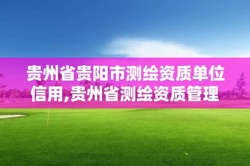 贵州省贵阳市测绘资质单位信用,贵州省测绘资质管理条例