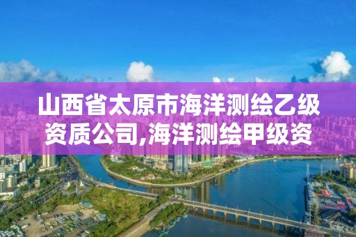 山西省太原市海洋测绘乙级资质公司,海洋测绘甲级资质单位