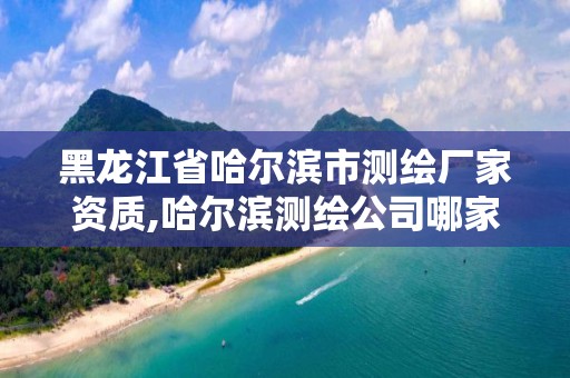 黑龙江省哈尔滨市测绘厂家资质,哈尔滨测绘公司哪家好