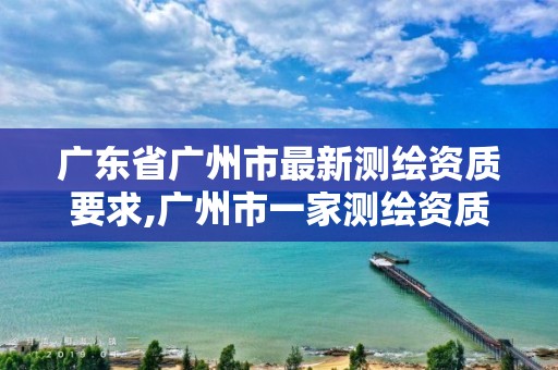 广东省广州市最新测绘资质要求,广州市一家测绘资质单位