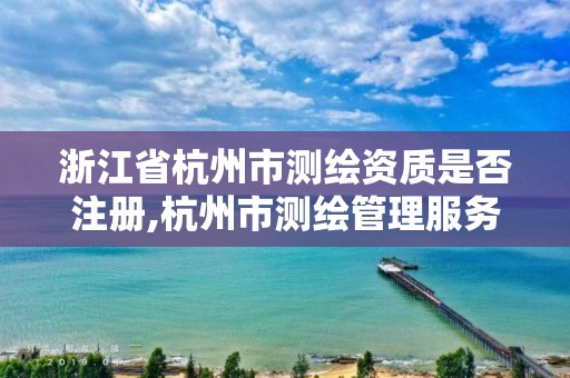 浙江省杭州市测绘资质是否注册,杭州市测绘管理服务平台