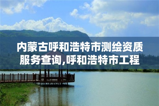 内蒙古呼和浩特市测绘资质服务查询,呼和浩特市工程测量招聘信息