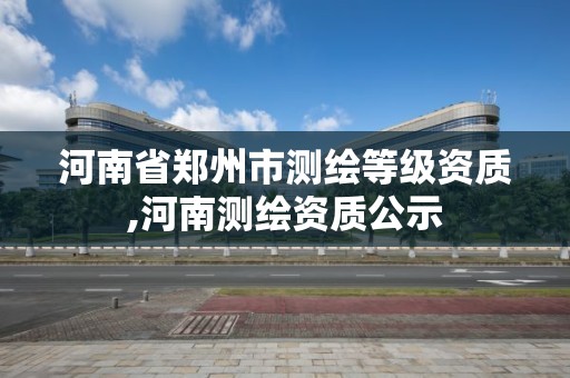 河南省郑州市测绘等级资质,河南测绘资质公示