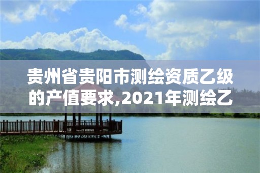 贵州省贵阳市测绘资质乙级的产值要求,2021年测绘乙级资质