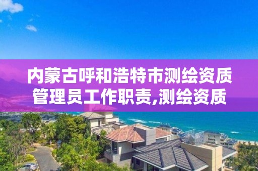 内蒙古呼和浩特市测绘资质管理员工作职责,测绘资质管理制度。