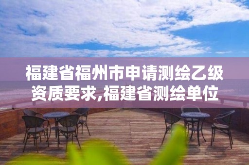 福建省福州市申请测绘乙级资质要求,福建省测绘单位名单。