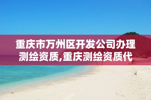 重庆市万州区开发公司办理测绘资质,重庆测绘资质代办。