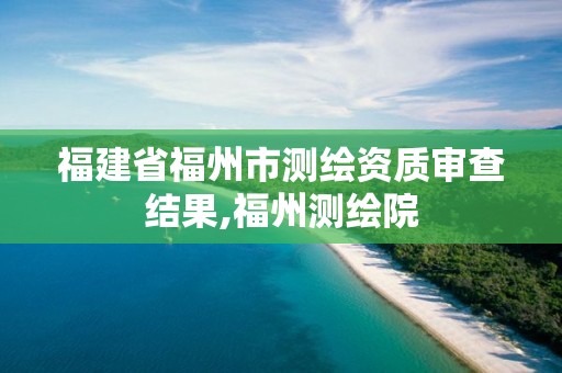 福建省福州市测绘资质审查结果,福州测绘院