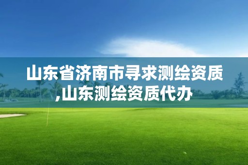 山东省济南市寻求测绘资质,山东测绘资质代办