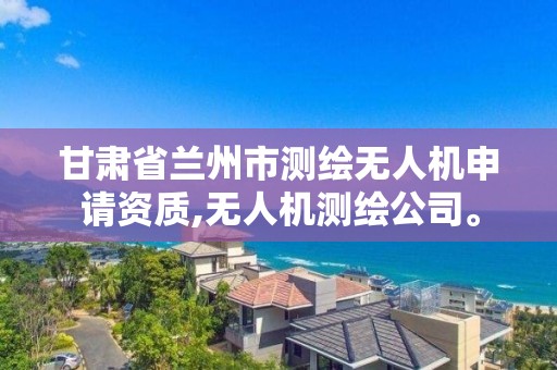 甘肃省兰州市测绘无人机申请资质,无人机测绘公司。