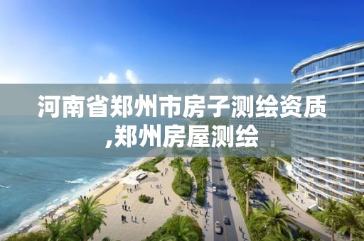 河南省郑州市房子测绘资质,郑州房屋测绘