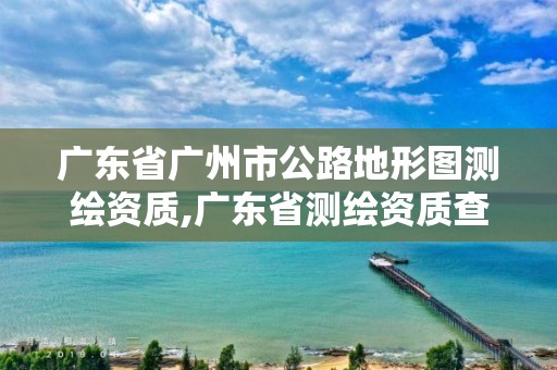 广东省广州市公路地形图测绘资质,广东省测绘资质查询。