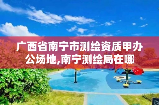 广西省南宁市测绘资质甲办公场地,南宁测绘局在哪