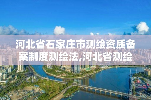 河北省石家庄市测绘资质备案制度测绘法,河北省测绘资质管理办法