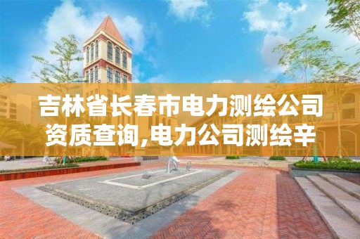 吉林省长春市电力测绘公司资质查询,电力公司测绘辛苦吗