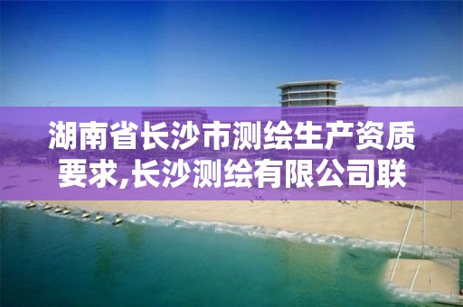 湖南省长沙市测绘生产资质要求,长沙测绘有限公司联系电话