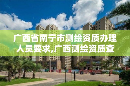 广西省南宁市测绘资质办理人员要求,广西测绘资质查询