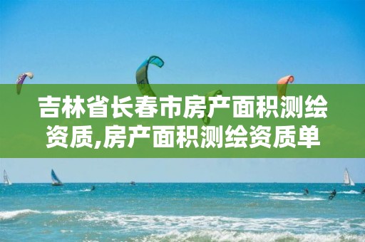 吉林省长春市房产面积测绘资质,房产面积测绘资质单位名录