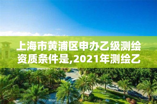 上海市黄浦区申办乙级测绘资质条件是,2021年测绘乙级资质办公申报条件