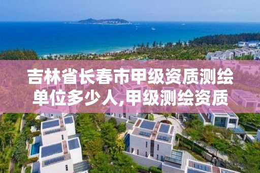 吉林省长春市甲级资质测绘单位多少人,甲级测绘资质单位查询。