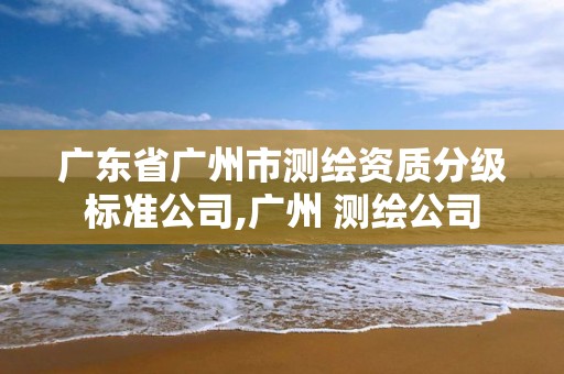 广东省广州市测绘资质分级标准公司,广州 测绘公司