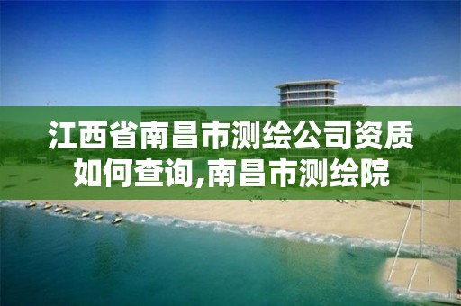 江西省南昌市测绘公司资质如何查询,南昌市测绘院