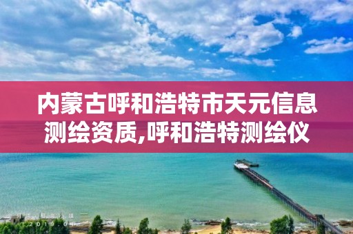 内蒙古呼和浩特市天元信息测绘资质,呼和浩特测绘仪器店