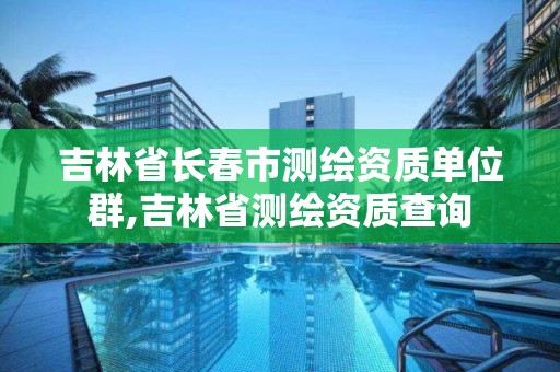 吉林省长春市测绘资质单位群,吉林省测绘资质查询