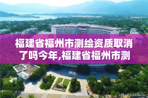 福建省福州市测绘资质取消了吗今年,福建省福州市测绘资质取消了吗今年12月