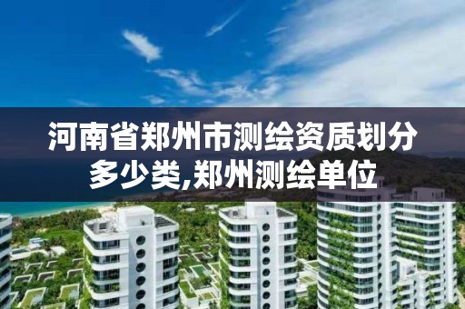 河南省郑州市测绘资质划分多少类,郑州测绘单位