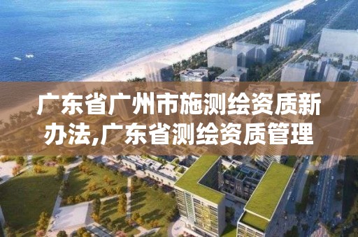 广东省广州市施测绘资质新办法,广东省测绘资质管理系统