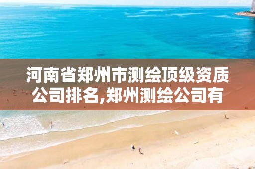 河南省郑州市测绘顶级资质公司排名,郑州测绘公司有哪些