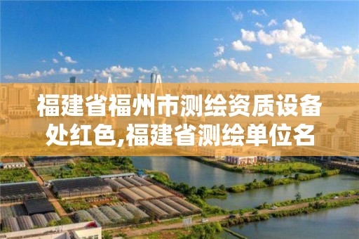 福建省福州市测绘资质设备处红色,福建省测绘单位名单