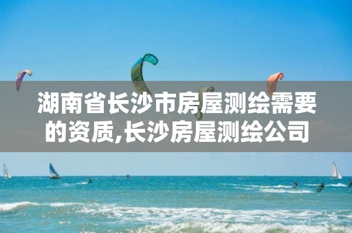 湖南省长沙市房屋测绘需要的资质,长沙房屋测绘公司