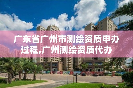 广东省广州市测绘资质申办过程,广州测绘资质代办