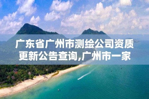 广东省广州市测绘公司资质更新公告查询,广州市一家测绘资质单位